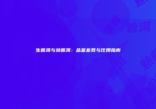 生普洱与熟普洱：品鉴差异与饮用指南