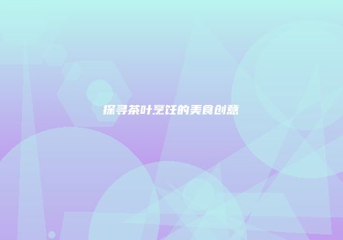 探寻茶叶烹饪的美食创意