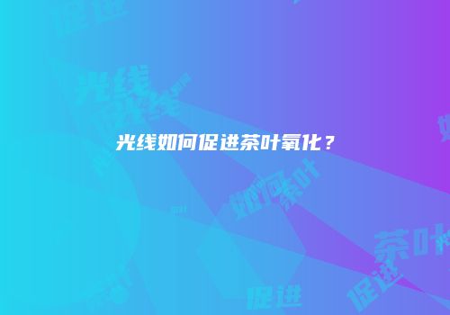 光线如何促进茶叶氧化？