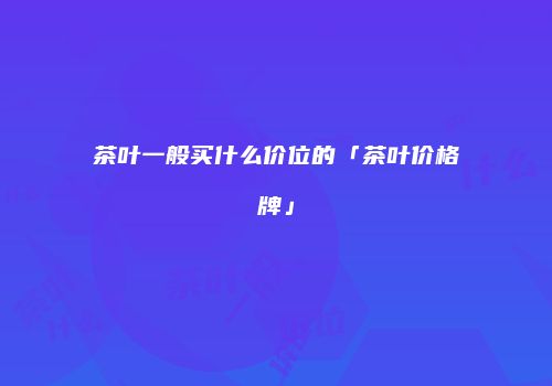 茶叶一般买什么价位的「茶叶价格牌」
