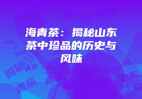 海青茶：揭秘山东茶中珍品的历史与风味