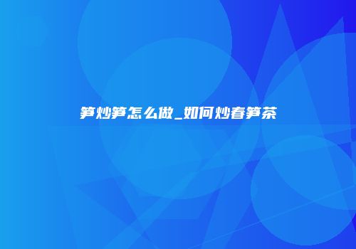 笋炒笋怎么做_如何炒春笋茶