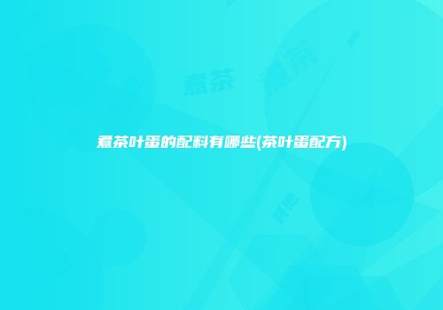 煮茶叶蛋的配料有哪些(茶叶蛋配方)