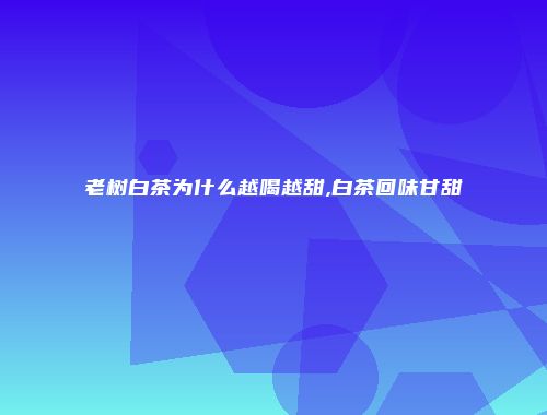 老树白茶为什么越喝越甜,白茶回味甘甜