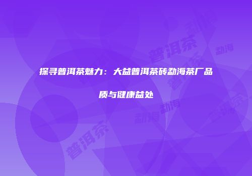 探寻普洱茶魅力：大益普洱茶砖勐海茶厂品质与健康益处