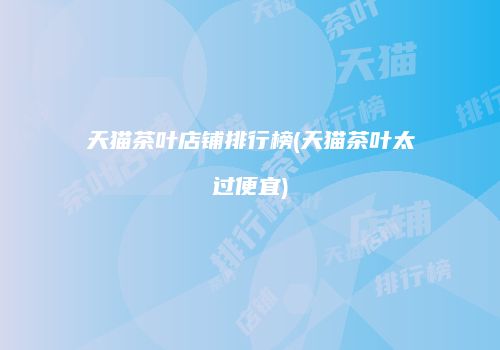 天猫茶叶店铺排行榜(天猫茶叶太过便宜)