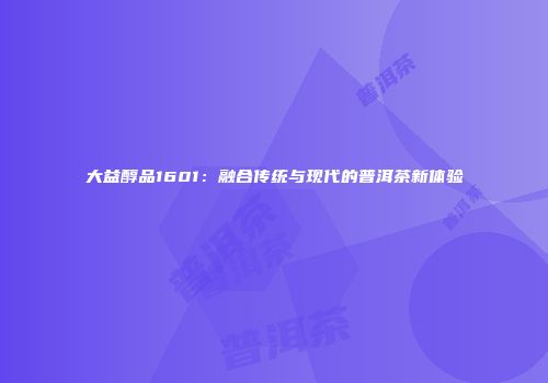 大益醇品1601：融合传统与现代的普洱茶新体验