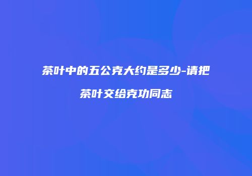 茶叶中的五公克大约是多少-请把茶叶交给克功同志