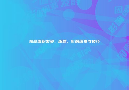 揭秘面粉发酵：原理、影响因素与技巧