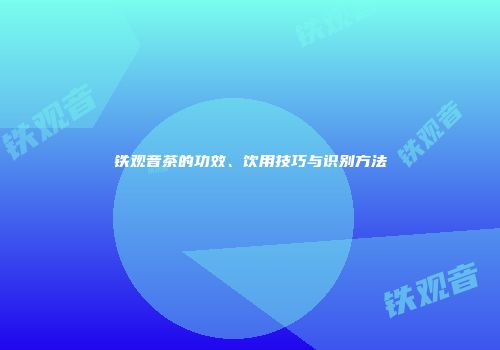 铁观音茶的功效、饮用技巧与识别方法