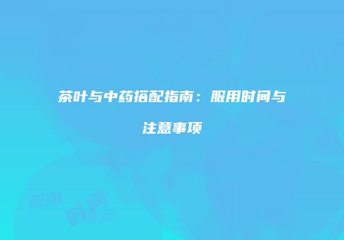 茶叶与中药搭配指南：服用时间与注意事项