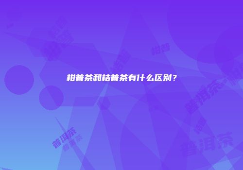 柑普茶和桔普茶有什么区别？