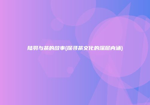 陆羽与茶的故事(探寻茶文化的深层内涵)