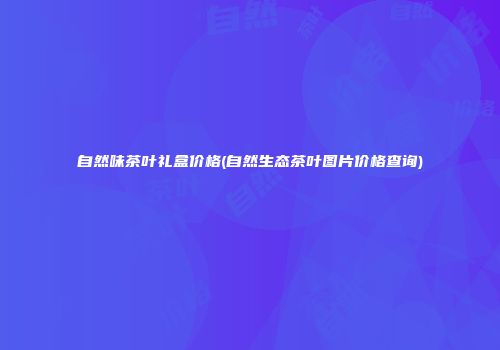 自然味茶叶礼盒价格(自然生态茶叶图片价格查询)