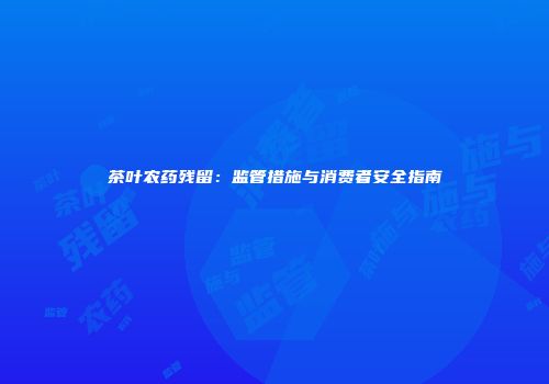 茶叶农药残留：监管措施与消费者安全指南