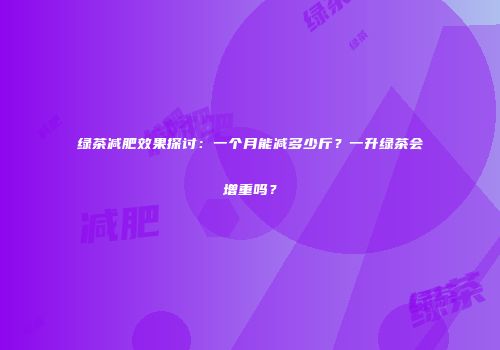 绿茶减肥效果探讨：一个月能减多少斤？一升绿茶会增重吗？