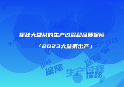 探秘大益茶的生产过程和品质保障「2023大益茶出产」