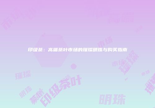 印级茶：高端茶叶市场的璀璨明珠与购买指南