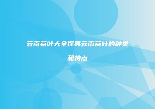 云南茶叶大全探寻云南茶叶的种类和特点