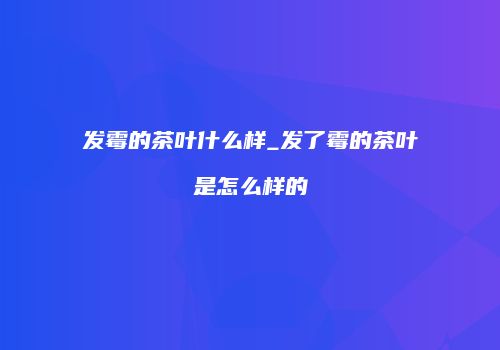 发霉的茶叶什么样_发了霉的茶叶是怎么样的