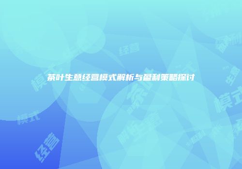 茶叶生意经营模式解析与盈利策略探讨