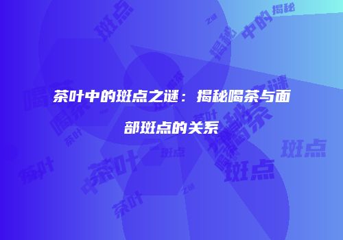 茶叶中的斑点之谜：揭秘喝茶与面部斑点的关系