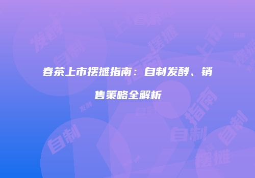 春茶上市摆摊指南：自制发酵、销售策略全解析