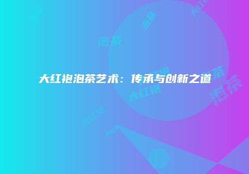 大红袍泡茶艺术：传承与创新之道