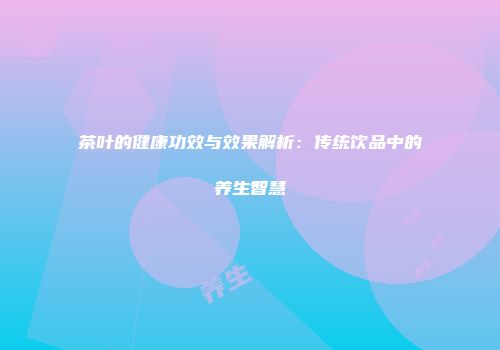 茶叶的健康功效与效果解析：传统饮品中的养生智慧
