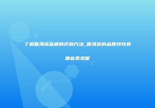 了解普洱茶品质的识别方法_普洱茶的品质特性有哪些表现呢