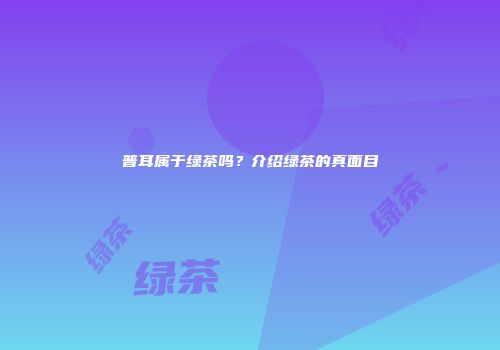 普耳属于绿茶吗？介绍绿茶的真面目