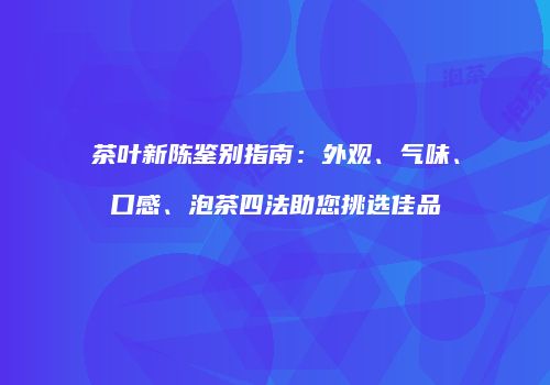 茶叶新陈鉴别指南：外观、气味、口感、泡茶四法助您挑选佳品
