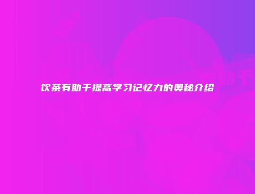 饮茶有助于提高学习记忆力的奥秘介绍
