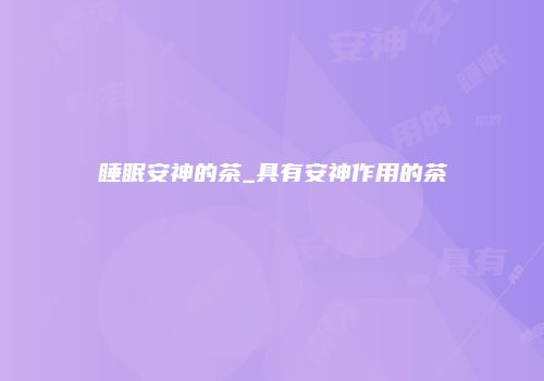 睡眠安神的茶_具有安神作用的茶