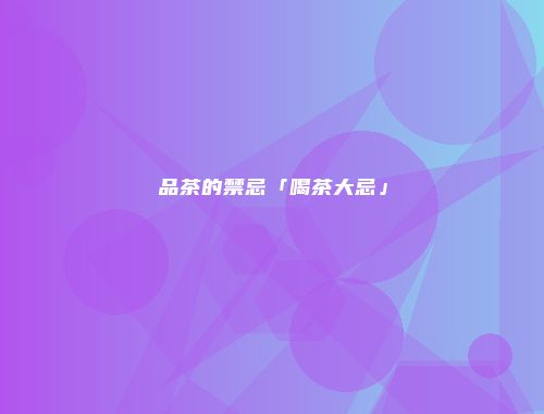 品茶的禁忌「喝茶大忌」