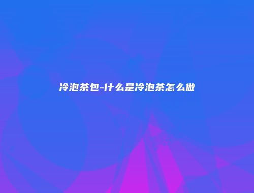 冷泡茶包-什么是冷泡茶怎么做