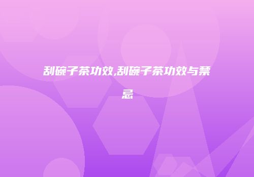 刮碗子茶功效,刮碗子茶功效与禁忌