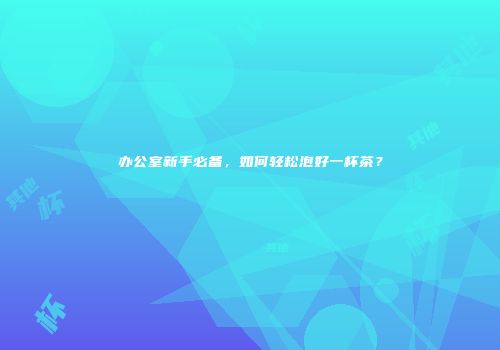 办公室新手必备，如何轻松泡好一杯茶？