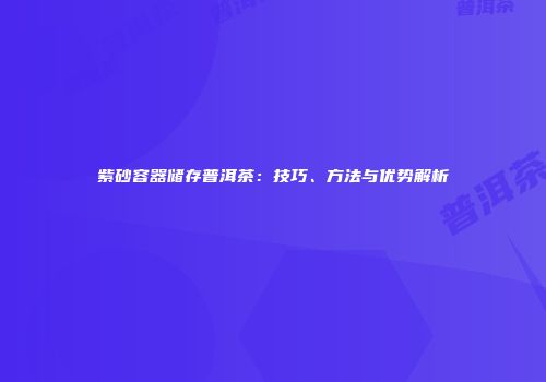紫砂容器储存普洱茶：技巧、方法与优势解析