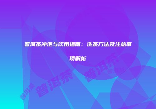 普洱茶冲泡与饮用指南：洗茶方法及注意事项解析