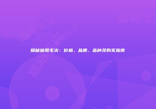 探秘信阳毛尖：价格、品质、品种及购买指南