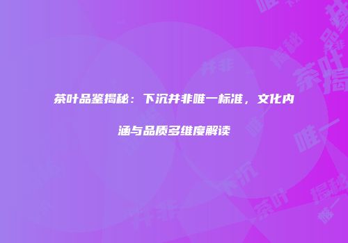 茶叶品鉴揭秘：下沉并非唯一标准，文化内涵与品质多维度解读