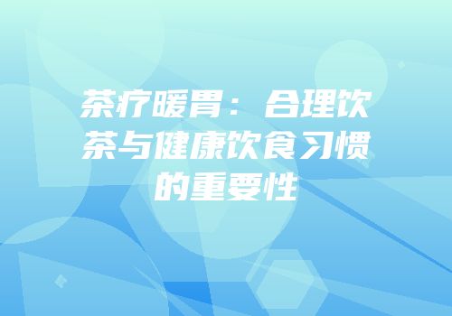 茶疗暖胃：合理饮茶与健康饮食习惯的重要性