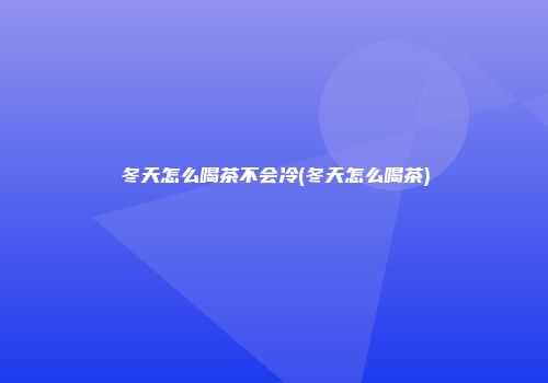 冬天怎么喝茶不会冷(冬天怎么喝茶)