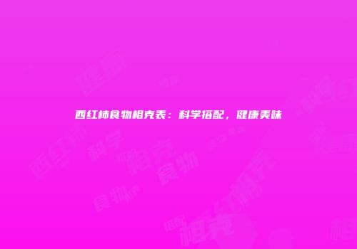 西红柿食物相克表：科学搭配，健康美味