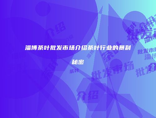 淄博茶叶批发市场介绍茶叶行业的暴利秘密