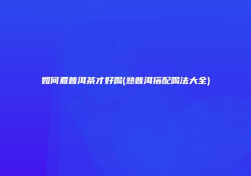 如何煮普洱茶才好喝(熟普洱搭配喝法大全)