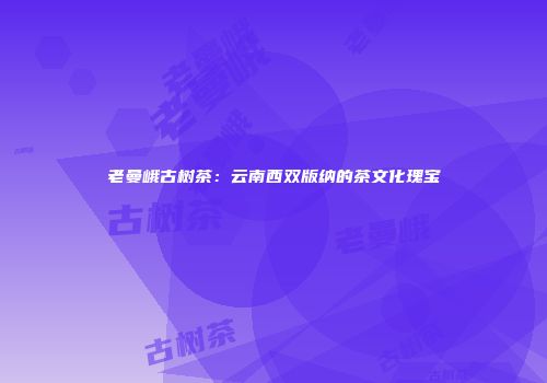 老曼峨古树茶：云南西双版纳的茶文化瑰宝