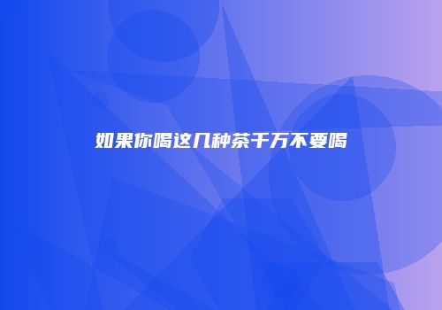 如果你喝这几种茶千万不要喝
