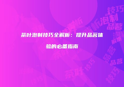 茶叶泡制技巧全解析：提升品茗体验的必备指南
